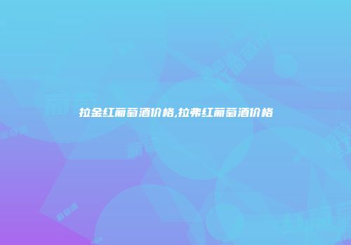 拉金红葡萄酒价格,拉弗红葡萄酒价格