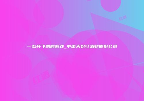 一款开飞船的游戏_中国天妃红酒业股份公司