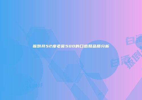 扳倒井52度老窖500的口感和品质分析