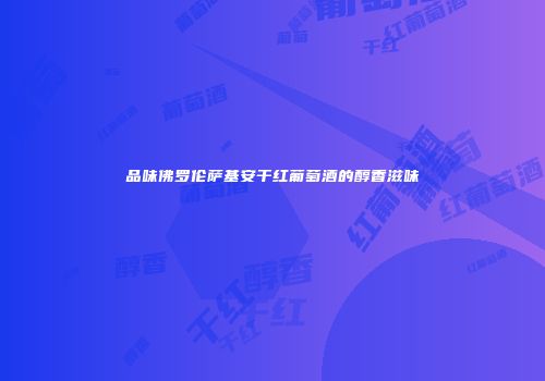 品味佛罗伦萨基安干红葡萄酒的醇香滋味