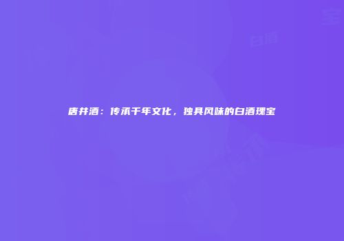 唐井酒：传承千年文化，独具风味的白酒瑰宝