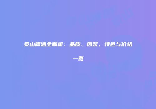 泰山啤酒全解析：品质、原浆、特色与价格一览