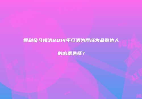 智利金马梅洛2014年红酒为何成为品鉴达人的必备选择？