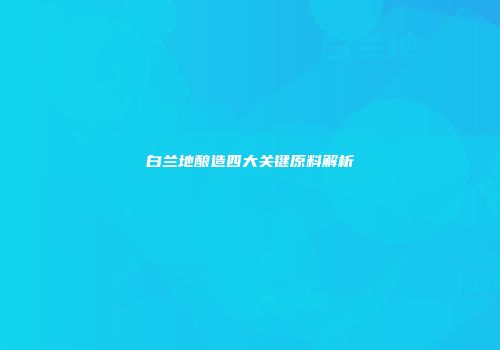 白兰地酿造四大关键原料解析