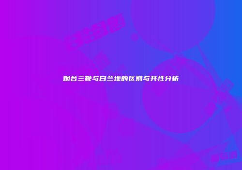 烟台三鞭与白兰地的区别与共性分析