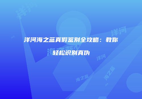 洋河海之蓝真假鉴别全攻略：教你轻松识别真伪