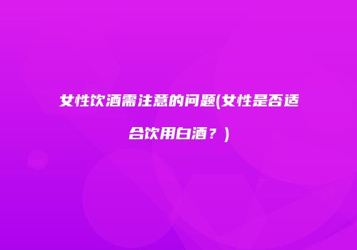 女性饮酒需注意的问题(女性是否适合饮用白酒？)
