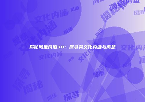 揭秘鸿运凤酒30：探寻其文化内涵与寓意