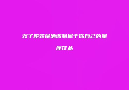 双子座鸡尾酒调制属于你自己的星座饮品