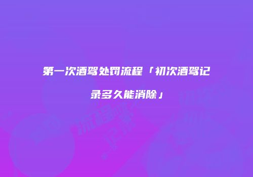 第一次酒驾处罚流程「初次酒驾记录多久能消除」