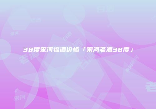 38度宋河福酒价格「宋河老酒38度」