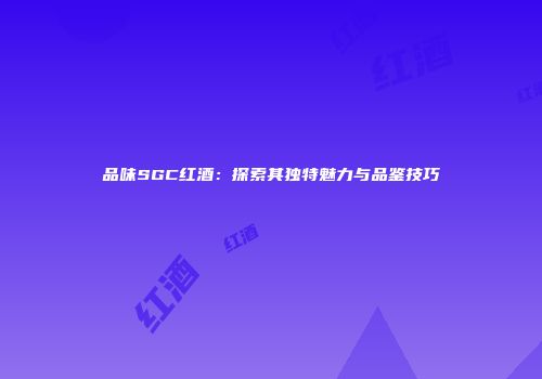 品味SGC红酒：探索其独特魅力与品鉴技巧