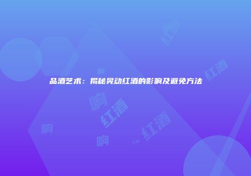 品酒艺术：揭秘晃动红酒的影响及避免方法