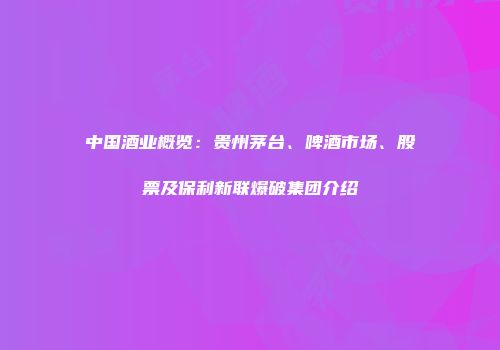 中国酒业概览：贵州茅台、啤酒市场、股票及保利新联爆破集团介绍