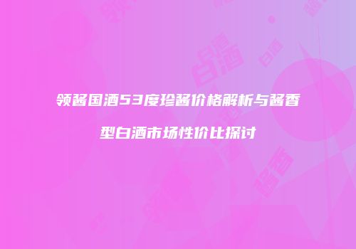 领酱国酒53度珍酱价格解析与酱香型白酒市场性价比探讨