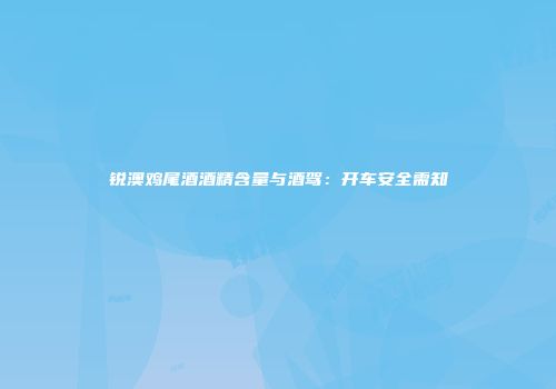 锐澳鸡尾酒酒精含量与酒驾：开车安全需知