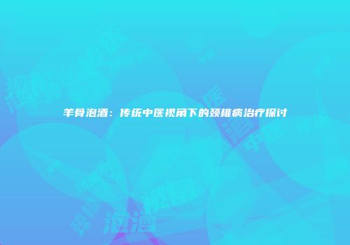 羊骨泡酒：传统中医视角下的颈椎病治疗探讨