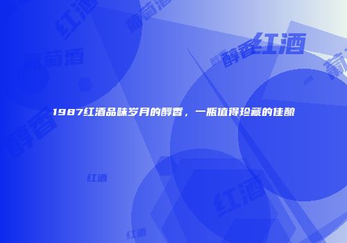 1987红酒品味岁月的醇香，一瓶值得珍藏的佳酿
