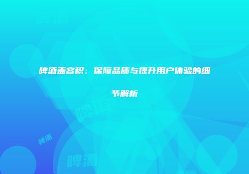啤酒盖容积：保障品质与提升用户体验的细节解析
