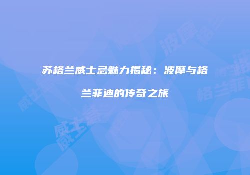 苏格兰威士忌魅力揭秘：波摩与格兰菲迪的传奇之旅