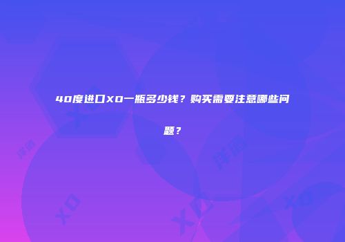 40度进口XO一瓶多少钱？购买需要注意哪些问题？