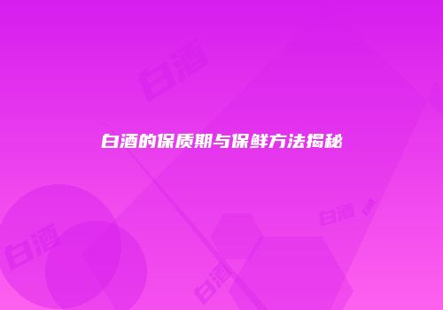 白酒的保质期与保鲜方法揭秘