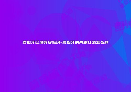 西班牙红酒等级标识-西班牙的丹魄红酒怎么样