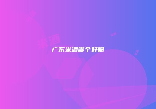 广东米酒哪个好喝