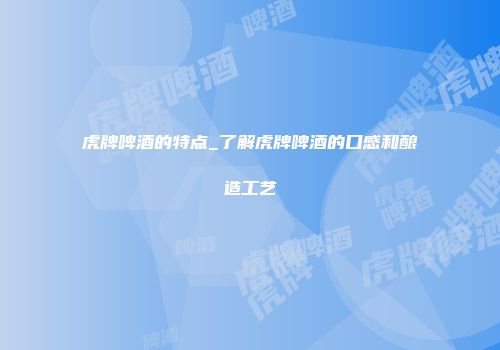 虎牌啤酒的特点_了解虎牌啤酒的口感和酿造工艺