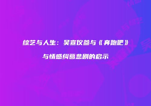 综艺与人生：吴宣仪参与《奔跑吧》与情感纠葛悲剧的启示