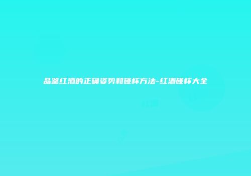 品鉴红酒的正确姿势和碰杯方法-红酒碰杯大全