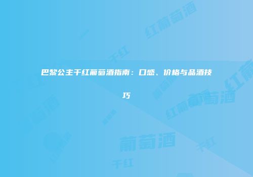 巴黎公主干红葡萄酒指南：口感、价格与品酒技巧