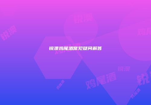 锐澳鸡尾酒常见疑问解答