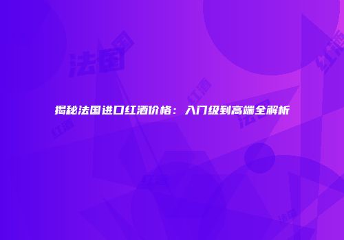 揭秘法国进口红酒价格：入门级到高端全解析