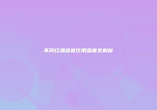 不同红酒适宜饮用温度全解析