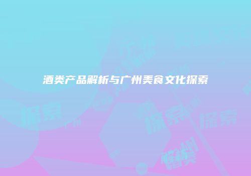 酒类产品解析与广州美食文化探索