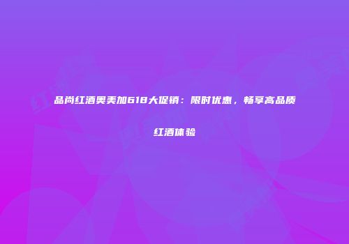 品尚红酒奥美加618大促销：限时优惠，畅享高品质红酒体验
