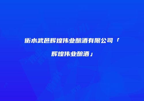 衡水武邑辉煌伟业酿酒有限公司「辉煌伟业酿酒」