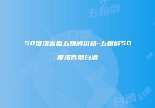 50度浓香型五粮醇价格-五粮醇50度浓香型白酒