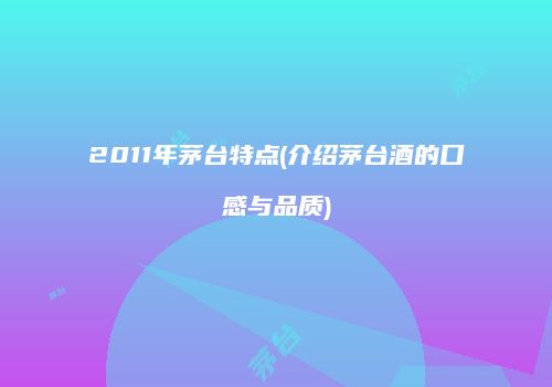2011年茅台特点(介绍茅台酒的口感与品质)