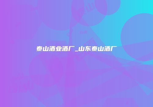 泰山酒业酒厂_山东泰山酒厂
