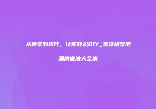从传统到现代，让你轻松DIY_美味板栗泡酒的做法大全集