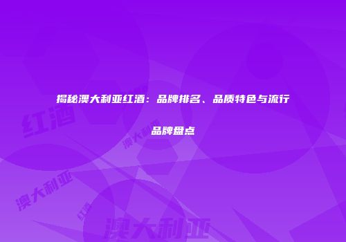 揭秘澳大利亚红酒：品牌排名、品质特色与流行品牌盘点