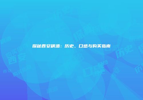 探秘西安稠酒：历史、口感与购买指南