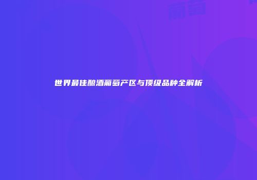 世界最佳酿酒葡萄产区与顶级品种全解析