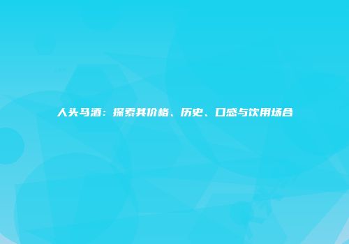 人头马酒：探索其价格、历史、口感与饮用场合