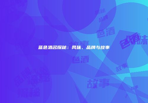 蓝色酒名探秘：风味、品牌与故事