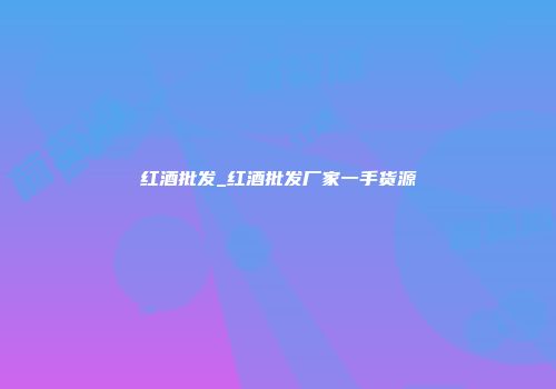 红酒批发_红酒批发厂家一手货源