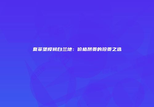 夏菲堡樱桃白兰地：价格昂贵的珍贵之选