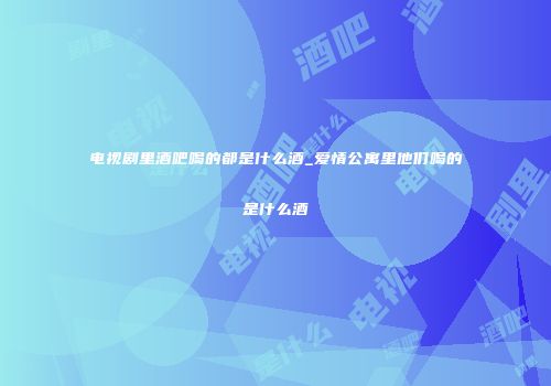 电视剧里酒吧喝的都是什么酒_爱情公寓里他们喝的是什么酒